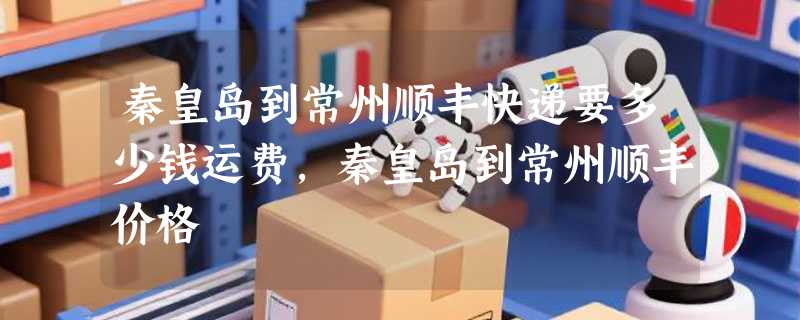 秦皇岛到常州顺丰快递要多少钱运费，秦皇岛到常州顺丰价格