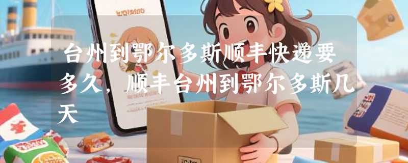 台州到鄂尔多斯顺丰快递要多久，顺丰台州到鄂尔多斯几天