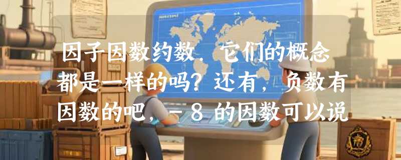 因子因数约数.它们的概念都是一样的吗?还有,负数有因数的吧,-8的因数可以说是-1.8；-8,1；-2,4；-4,2...