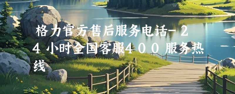 格力官方售后服务电话-24小时全国客服400服务热线