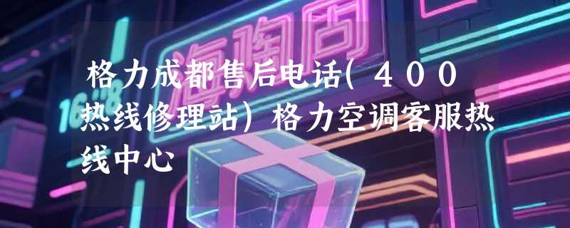 格力成都售后电话(400热线修理站)格力空调客服热线中心