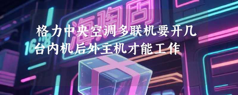 格力中央空调多联机要开几台内机后外主机才能工作