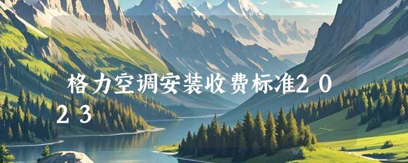 格力空调安装收费标准2023