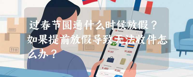 过春节圆通什么时候放假？如果提前放假导致无法收件怎么办？