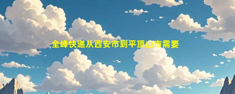 全峰快递从西安市到平顶山市需要多少小时