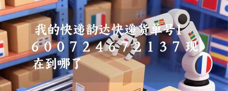 我的快递韵达快递货单号1600724672137现在到哪了