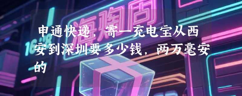 申通快递，寄一充电宝从西安到深圳要多少钱，两万毫安的