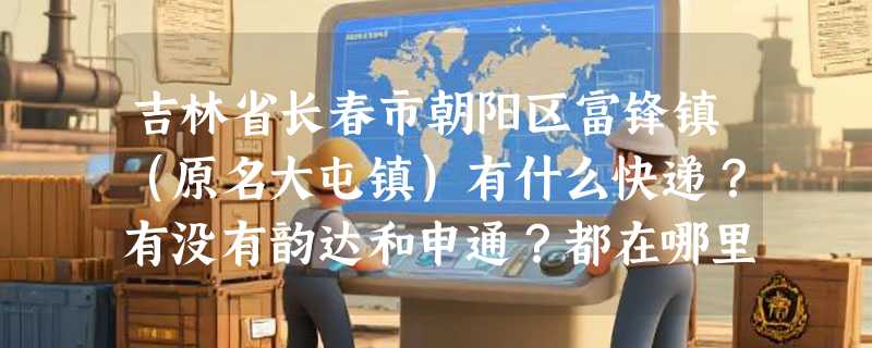 吉林省长春市朝阳区富锋镇（原名大屯镇）有什么快递？有没有韵达和申通？都在哪里？