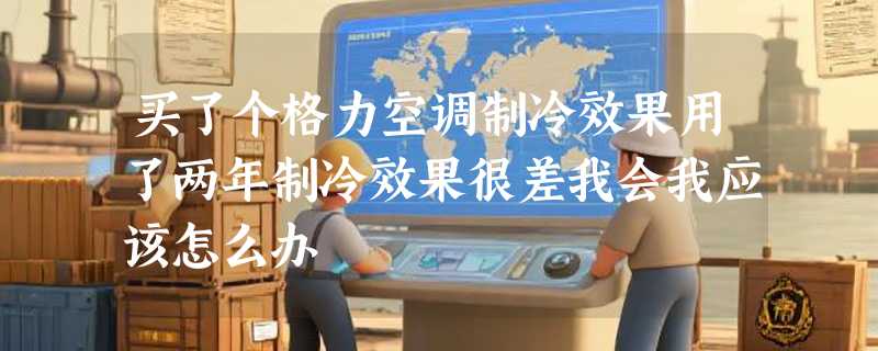 买了个格力空调制冷效果用了两年制冷效果很差我会我应该怎么办