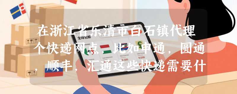 在浙江省乐清市白石镇代理个快递网点，比如申通，圆通，顺丰，汇通这些快递需要什么条件，需要多少钱！