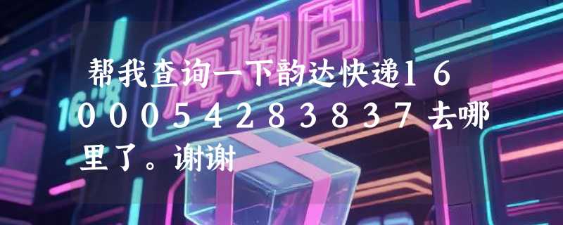 帮我查询一下韵达快递1600054283837去哪里了。谢谢