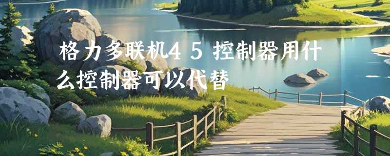 格力多联机45控制器用什么控制器可以代替
