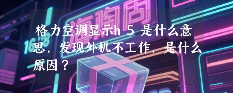 格力空调显示h5是什么意思，发现外机不工作，是什么原因？