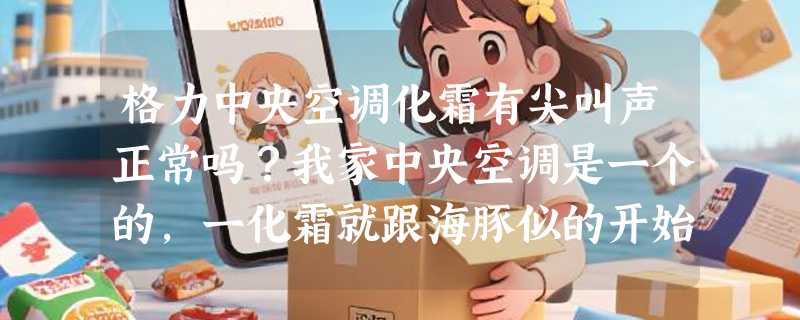 格力中央空调化霜有尖叫声正常吗？我家中央空调是一个的，一化霜就跟海豚似的开始飙海豚音。