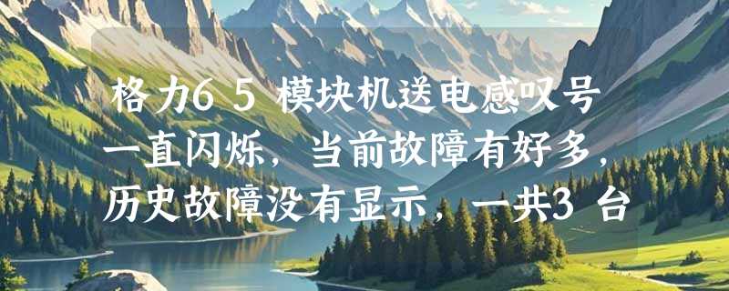 格力65模块机送电感叹号一直闪烁，当前故障有好多，历史故障没有显示，一共3台机器。，不知道怎么消除
