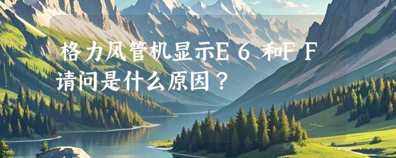 格力风管机显示E6和FF请问是什么原因？