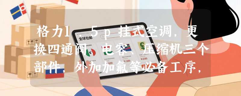格力1.5p挂式空调，更换四通阀、电容、压缩机三个部件，外加加氟等必备工序，这样下来需要多少钱？