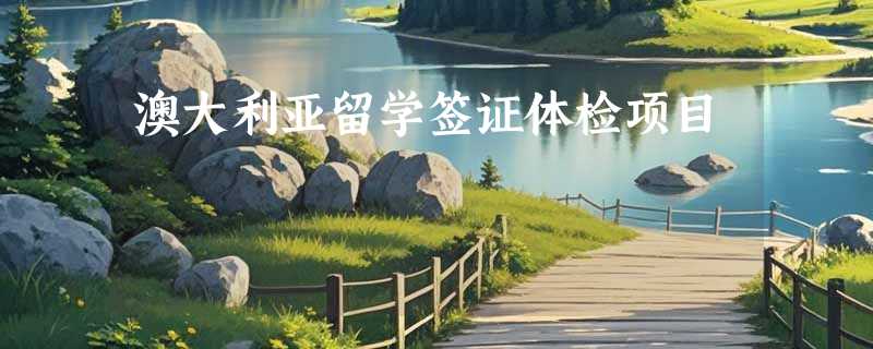 澳大利亚留学签证体检项目