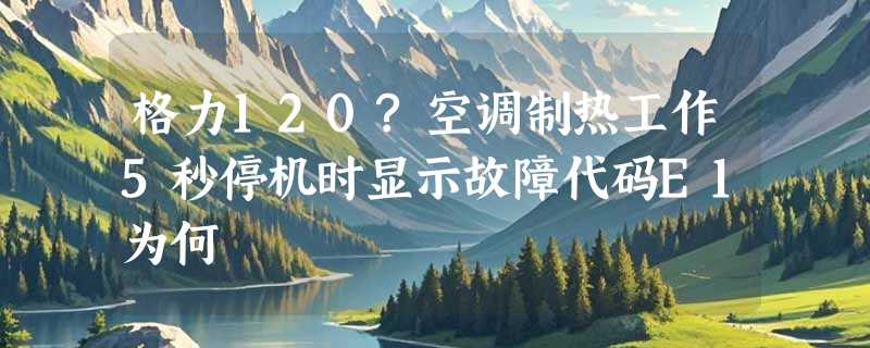 格力120?空调制热工作5秒停机时显示故障代码E1为何