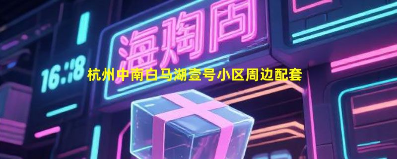 杭州中南白马湖壹号小区周边配套怎么样？