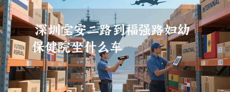 深圳宝安二路到福强路妇幼保健院坐什么车