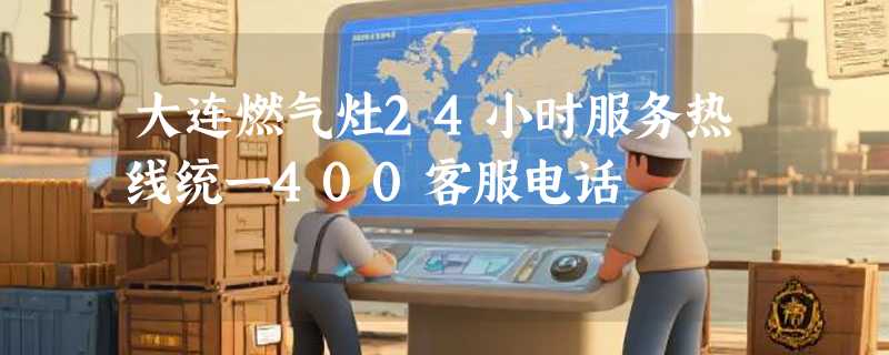 大连燃气灶24小时服务热线统一400客服电话