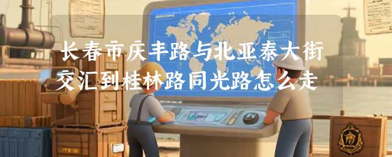 长春市庆丰路与北亚泰大街交汇到桂林路同光路怎么走