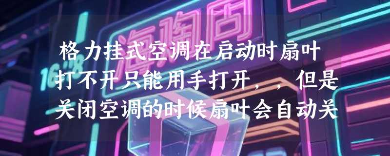 格力挂式空调在启动时扇叶打不开只能用手打开，，但是关闭空调的时候扇叶会自动关闭，怎么办？
