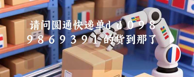 请问圆通快递单dd0989869391的货到那了