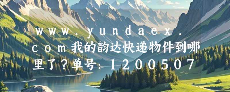 www.yundaex.com我的韵达快递物件到哪里了？单号：1200507408832