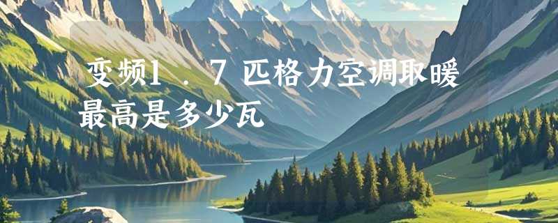 变频1.7匹格力空调取暖最高是多少瓦