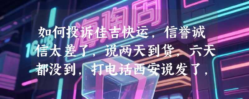 如何投诉佳吉快运，信誉诚信太差了，说两天到货，六天都没到，打电话西安说发了，郑州说没发齐
