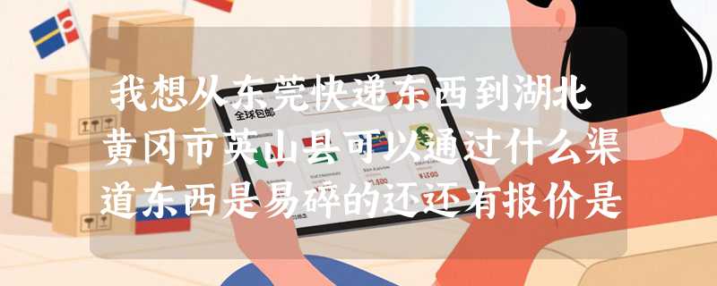 我想从东莞快递东西到湖北黄冈市英山县可以通过什么渠道东西是易碎的还还有报价是多少
