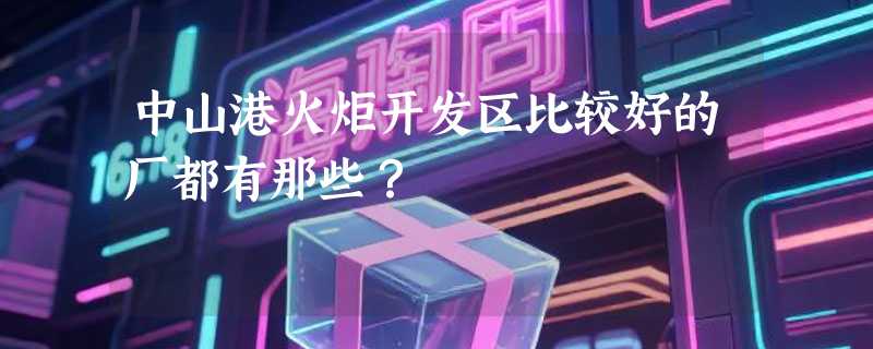 中山港火炬开发区比较好的厂都有那些？