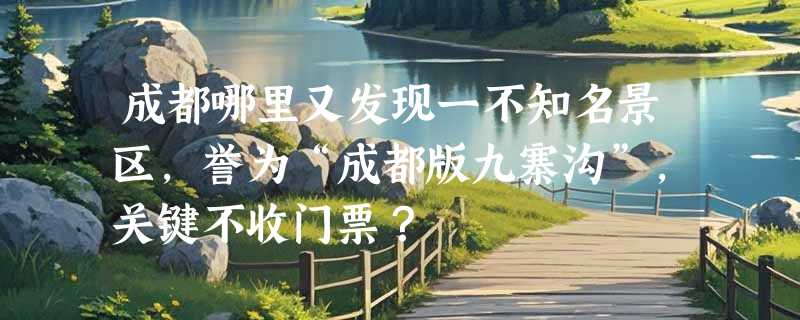 成都哪里又发现一不知名景区,誉为“成都版九寨沟”,关键不收门票?