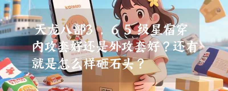 天龙八部3，65级星宿穿内攻套好还是外攻套好？还有就是怎么样砸石头？