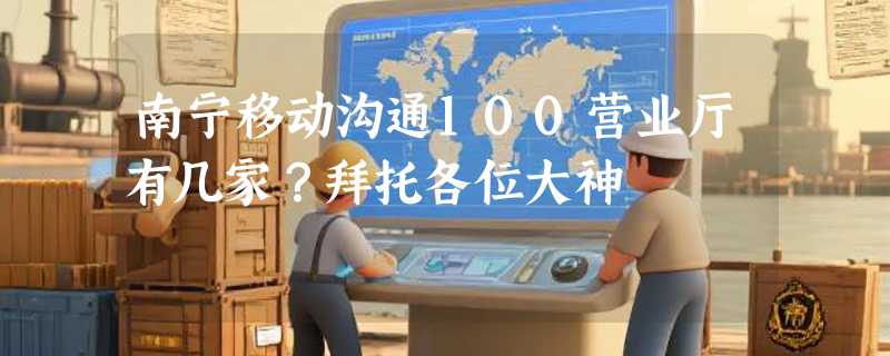 南宁移动沟通100营业厅有几家？拜托各位大神