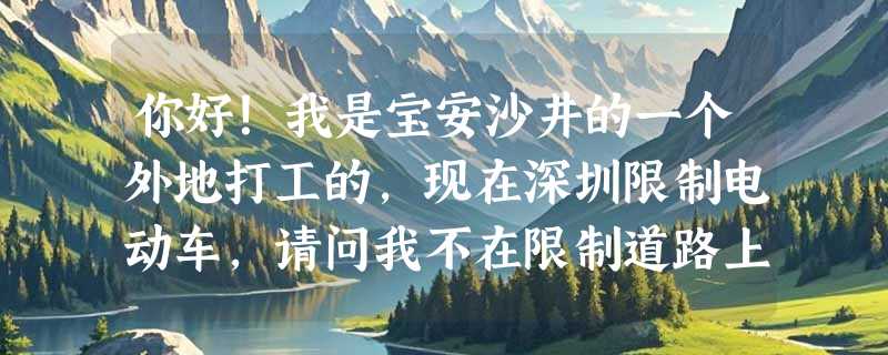 你好！我是宝安沙井的一个外地打工的，现在深圳限制电动车，请问我不在限制道路上行驶，可以吗？如果他...
