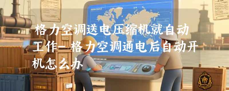 格力空调送电压缩机就自动工作-格力空调通电后自动开机怎么办