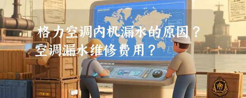格力空调内机漏水的原因？空调漏水维修费用？