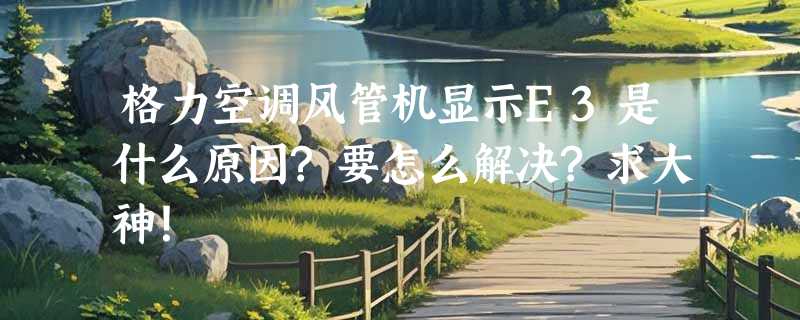 格力空调风管机显示E3是什么原因?要怎么解决?求大神！