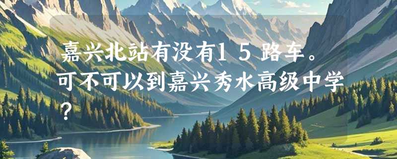 嘉兴北站有没有15路车。可不可以到嘉兴秀水高级中学？