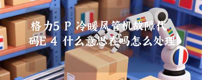 格力5P冷暖风管机故障代码E4什么意思在吗怎么处理