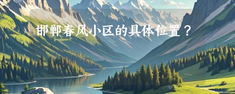 邯郸春风小区的具体位置？