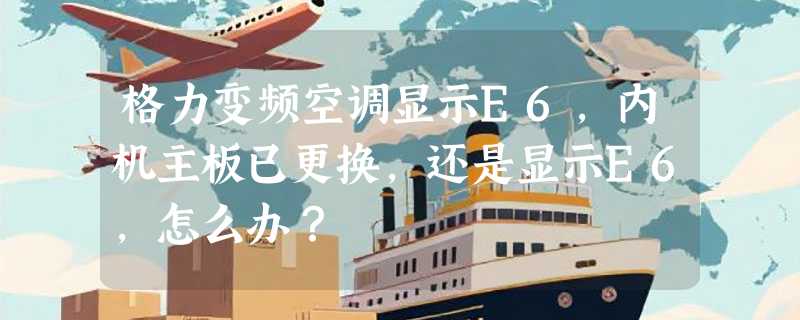 格力变频空调显示E6，内机主板已更换，还是显示E6，怎么办？