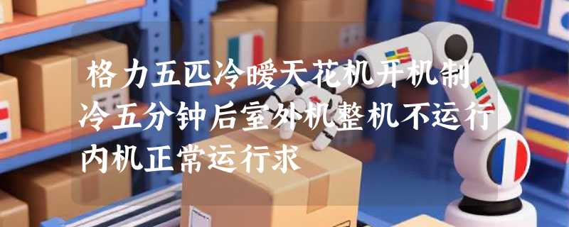 格力五匹冷暧天花机开机制冷五分钟后室外机整机不运行内机正常运行求