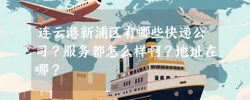 连云港新浦区有哪些快递公司？服务都怎么样啊？地址在哪？