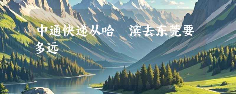 中通快递从哈亇滨去东莞要多远