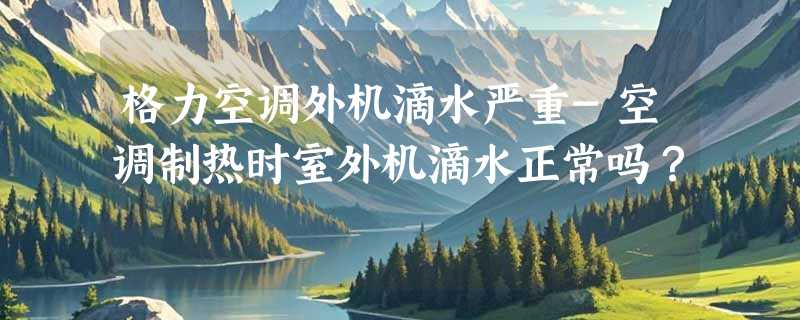 格力空调外机滴水严重-空调制热时室外机滴水正常吗？
