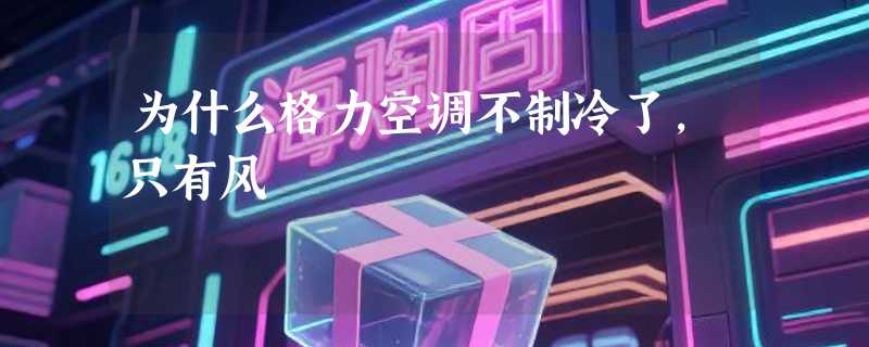 为什么格力空调不制冷了，只有风